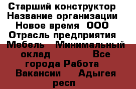 Старший конструктор › Название организации ­ Новое время, ООО › Отрасль предприятия ­ Мебель › Минимальный оклад ­ 30 000 - Все города Работа » Вакансии   . Адыгея респ.